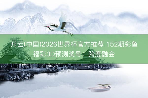 开云(中国)2026世界杯官方推荐 152期彩鱼福彩3D预测奖号：跨度融会