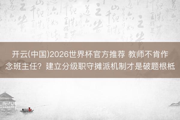 开云(中国)2026世界杯官方推荐 教师不肯作念班主任?建立分级职守摊派机制才是破题根柢