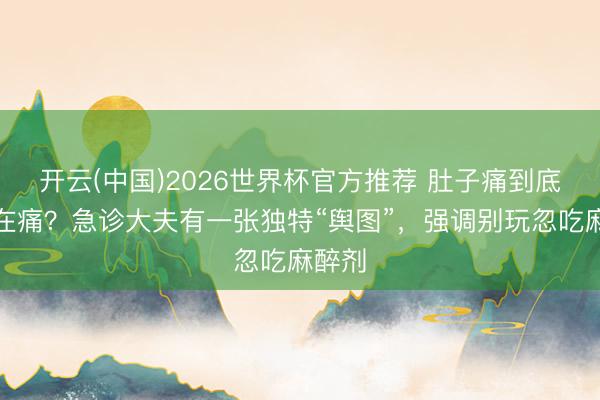 开云(中国)2026世界杯官方推荐 肚子痛到底是哪在痛？急诊大夫有一张独特“舆图”，强调别玩忽吃麻醉剂