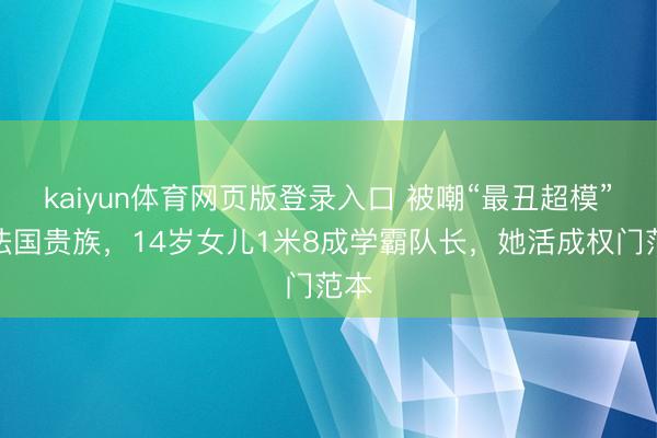 kaiyun体育网页版登录入口 被嘲“最丑超模”嫁法国贵族，14岁女儿1米8成学霸队长，她活成权门范本