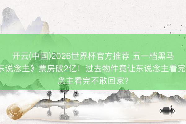 开云(中国)2026世界杯官方推荐 五一档黑马《消失的东说念主》票房破2亿！过去物件竟让东说念主看完不敢回家？
