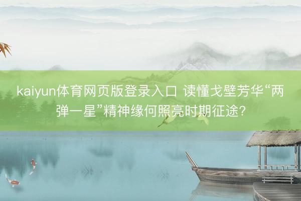 kaiyun体育网页版登录入口 读懂戈壁芳华“两弹一星”精神缘何照亮时期征途?