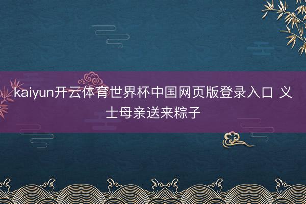kaiyun开云体育世界杯中国网页版登录入口 义士母亲送来粽子