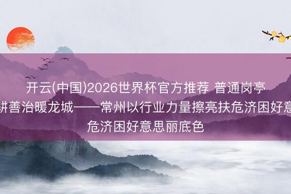 开云(中国)2026世界杯官方推荐 普通岗亭见担当深耕善治暖龙城——常州以行业力量擦亮扶危济困好意思丽底色