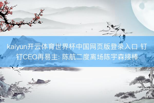 kaiyun开云体育世界杯中国网页版登录入口 钉钉CEO再易主: 陈航二度离场陈宇森接棒