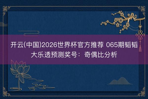 开云(中国)2026世界杯官方推荐 065期韬韬大乐透预测奖号：奇偶比分析
