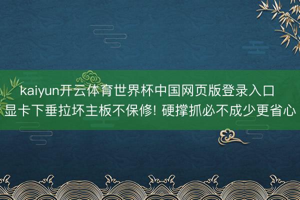 kaiyun开云体育世界杯中国网页版登录入口 显卡下垂拉坏主板不保修! 硬撑抓必不成少更省心