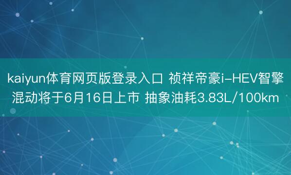 kaiyun体育网页版登录入口 祯祥帝豪i-HEV智擎混动将于6月16日上市 抽象油耗3.83L/100km