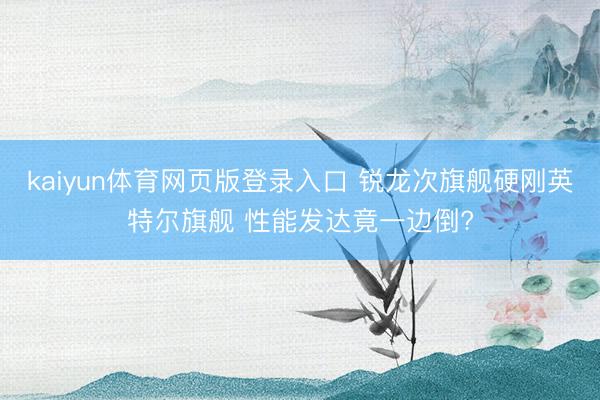 kaiyun体育网页版登录入口 锐龙次旗舰硬刚英特尔旗舰 性能发达竟一边倒?