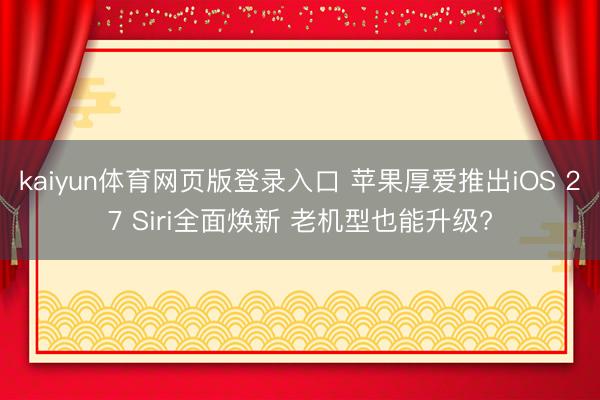 kaiyun体育网页版登录入口 苹果厚爱推出iOS 27 Siri全面焕新 老机型也能升级?