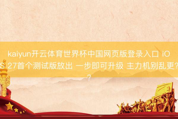 kaiyun开云体育世界杯中国网页版登录入口 iOS 27首个测试版放出 一步即可升级 主力机别乱更?