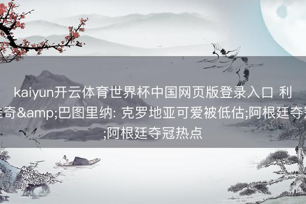 kaiyun开云体育世界杯中国网页版登录入口 利瓦科维奇&巴图里纳: 克罗地亚可爱被低估;阿根廷夺冠热点