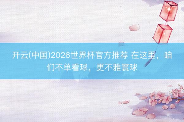 开云(中国)2026世界杯官方推荐 在这里，咱们不单看球，更不雅寰球