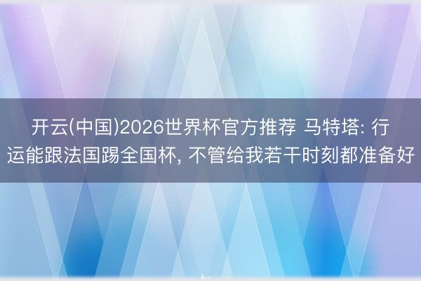 开云(中国)2026世界杯官方推荐 马特塔: 行运能跟法国踢全国杯， 不管给我若干时刻都准备好