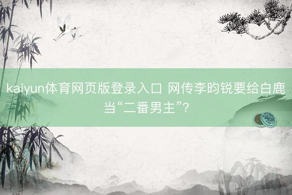 kaiyun体育网页版登录入口 网传李昀锐要给白鹿当“二番男主”?