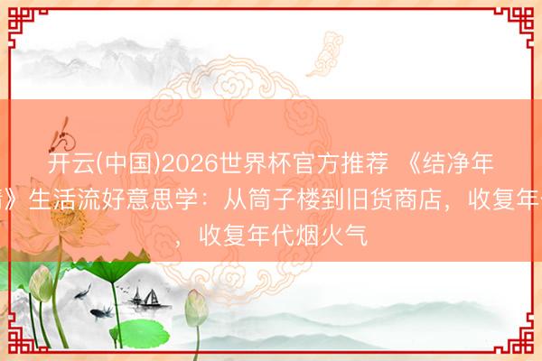 开云(中国)2026世界杯官方推荐 《结净年代的爱情》生活流好意思学：从筒子楼到旧货商店，收复年代烟火气