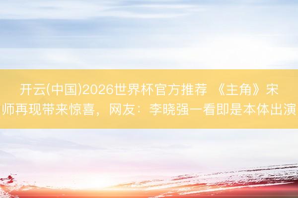 开云(中国)2026世界杯官方推荐 《主角》宋师再现带来惊喜,网友:李晓强一看即是本体出演