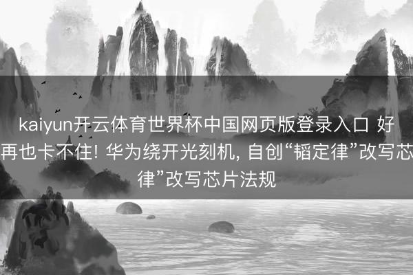 kaiyun开云体育世界杯中国网页版登录入口 好意思国再也卡不住! 华为绕开光刻机， 自创“韬定律”改写芯片法规
