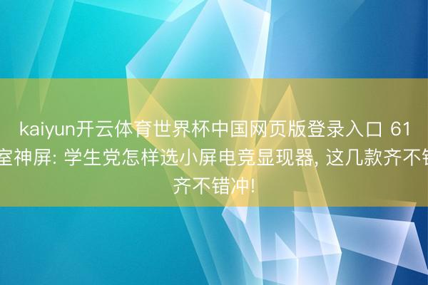 kaiyun开云体育世界杯中国网页版登录入口 618寝室神屏: 学生党怎样选小屏电竞显现器， 这几款齐不错冲!