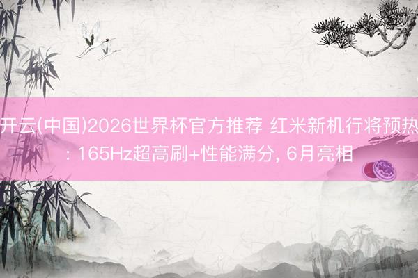 开云(中国)2026世界杯官方推荐 红米新机行将预热: 165Hz超高刷+性能满分， 6月亮相