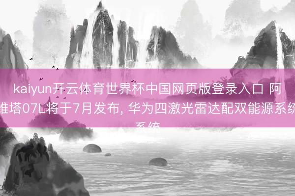 kaiyun开云体育世界杯中国网页版登录入口 阿维塔07L将于7月发布， 华为四激光雷达配双能源系统