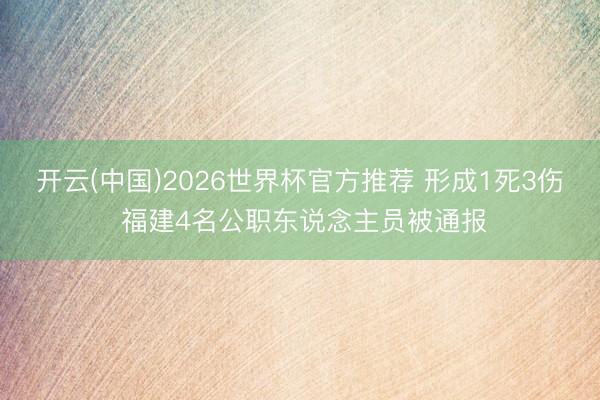 开云(中国)2026世界杯官方推荐 形成1死3伤 福建4名公职东说念主员被通报