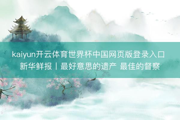 kaiyun开云体育世界杯中国网页版登录入口 新华鲜报丨最好意思的遗产 最佳的督察