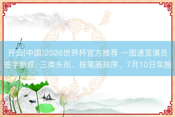 开云(中国)2026世界杯官方推荐 一图速览演员签字新规: 三类头衔、按笔画排序、7月10日实施