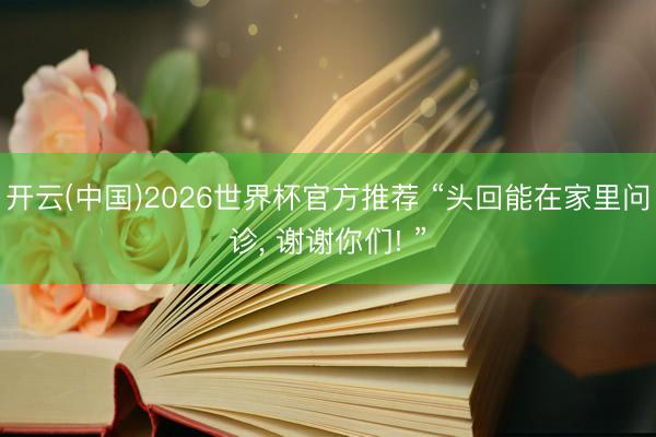 开云(中国)2026世界杯官方推荐 “头回能在家里问诊, 谢谢你们! ”