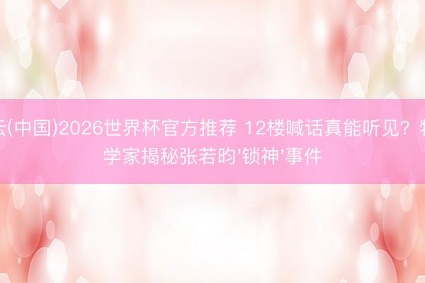 开云(中国)2026世界杯官方推荐 12楼喊话真能听见?物理学家揭秘张若昀'锁神'事件