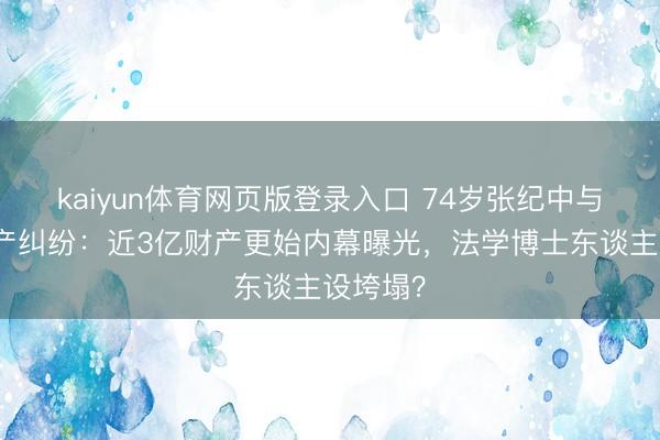kaiyun体育网页版登录入口 74岁张纪中与娇妻资产纠纷：近3亿财产更始内幕曝光，法学博士东谈主设垮塌？