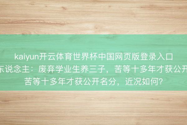 kaiyun开云体育世界杯中国网页版登录入口 张艺谋背后的女东说念主：废弃学业生养三子，苦等十多年才获公开名分，近况如何？