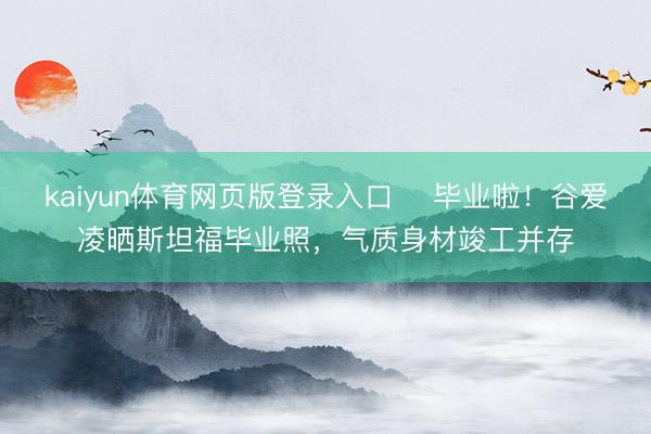 kaiyun体育网页版登录入口 ​毕业啦！谷爱凌晒斯坦福毕业照，气质身材竣工并存