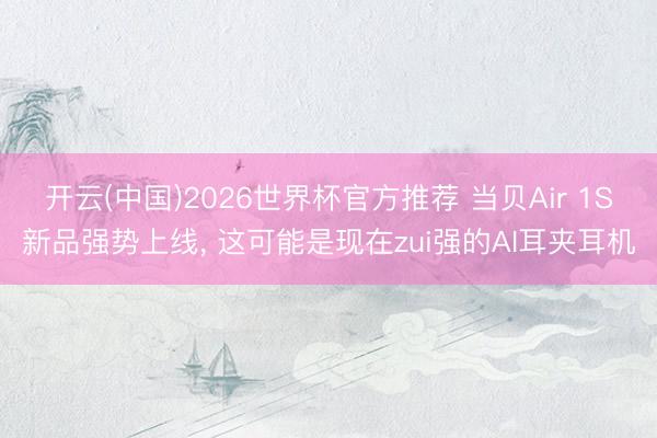 开云(中国)2026世界杯官方推荐 当贝Air 1S新品强势上线, 这可能是现在zui强的AI耳夹耳机