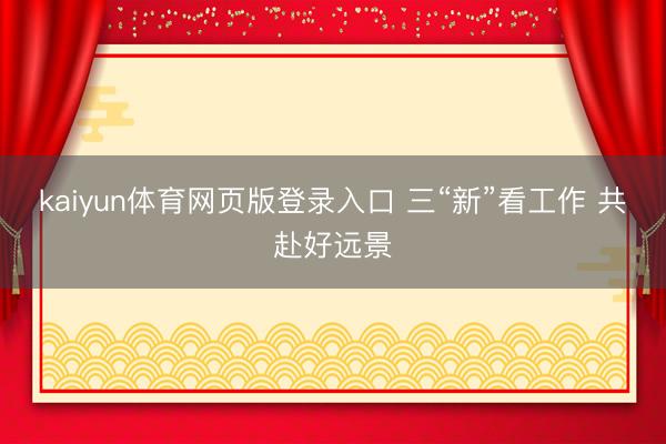 kaiyun体育网页版登录入口 三“新”看工作 共赴好远景
