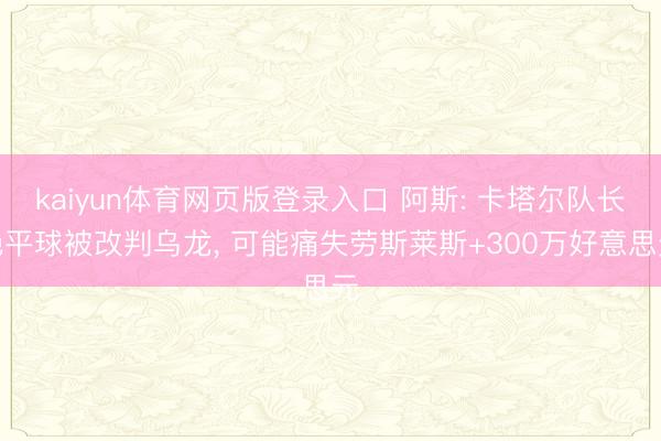 kaiyun体育网页版登录入口 阿斯: 卡塔尔队长绝平球被改判乌龙， 可能痛失劳斯莱斯+300万好意思元