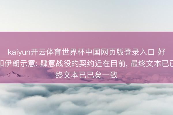 kaiyun开云体育世界杯中国网页版登录入口 好意思国和伊朗示意: 肆意战役的契约近在目前， 最终文本已已矣一致