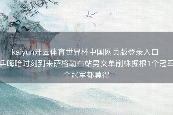 kaiyun开云体育世界杯中国网页版登录入口 名嘴国乒晦暗时刻到来萨格勒布站男女单削株掘根1个冠军都莫得