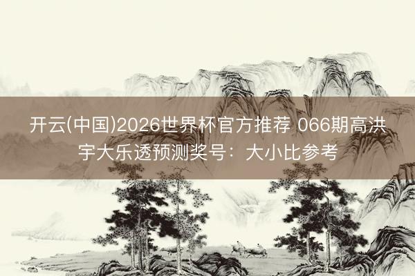 开云(中国)2026世界杯官方推荐 066期高洪宇大乐透预测奖号：大小比参考