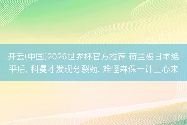 开云(中国)2026世界杯官方推荐 荷兰被日本绝平后， 科曼才发现分裂劲， 难怪森保一计上心来