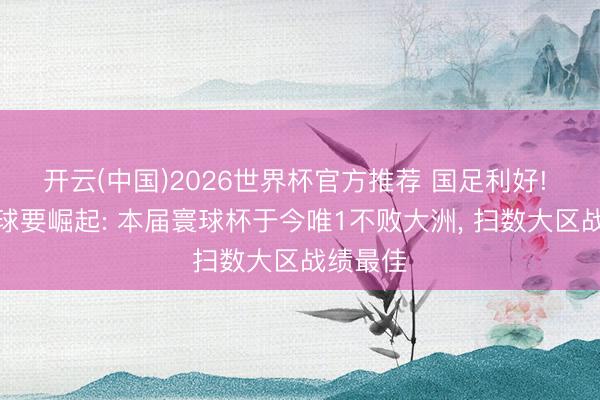 开云(中国)2026世界杯官方推荐 国足利好! 亚洲足球要崛起: 本届寰球杯于今唯1不败大洲， 扫数大区战绩最佳