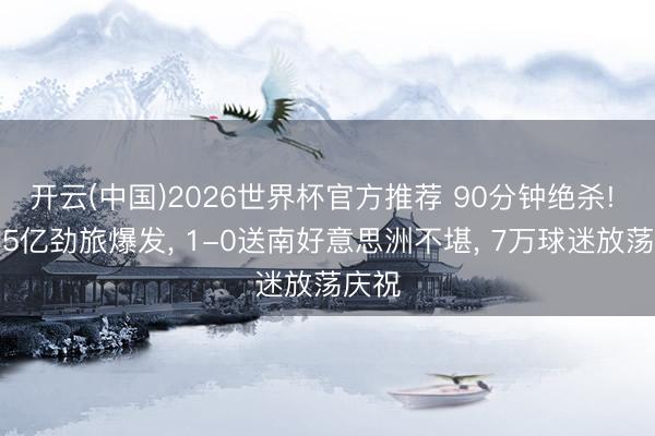 开云(中国)2026世界杯官方推荐 90分钟绝杀! 非洲5亿劲旅爆发， 1-0送南好意思洲不堪， 7万球迷放荡庆祝