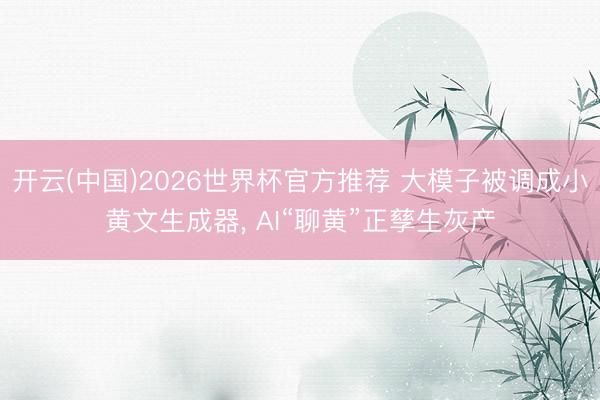 开云(中国)2026世界杯官方推荐 大模子被调成小黄文生成器， AI“聊黄”正孳生灰产