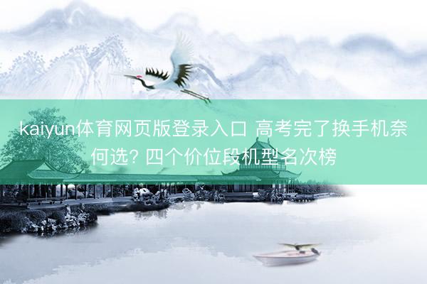kaiyun体育网页版登录入口 高考完了换手机奈何选? 四个价位段机型名次榜