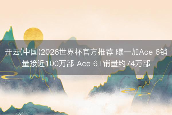 开云(中国)2026世界杯官方推荐 曝一加Ace 6销量接近100万部 Ace 6T销量约74万部