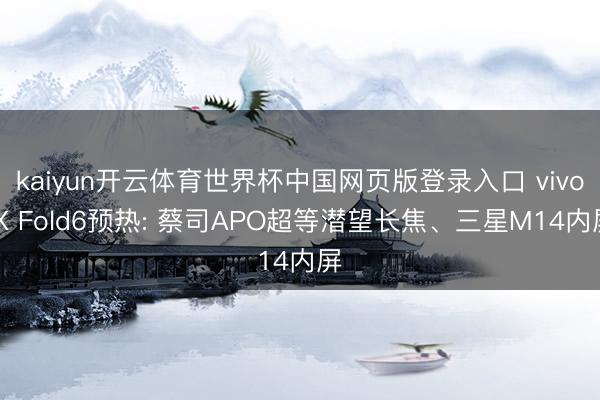 kaiyun开云体育世界杯中国网页版登录入口 vivo X Fold6预热: 蔡司APO超等潜望长焦、三星M14内屏