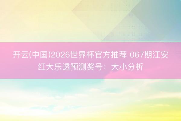 开云(中国)2026世界杯官方推荐 067期江安红大乐透预测奖号：大小分析