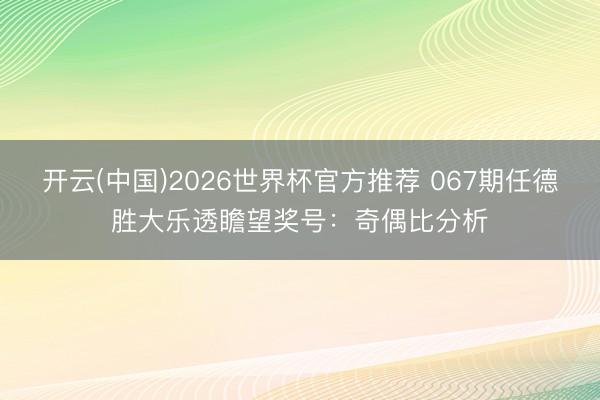 开云(中国)2026世界杯官方推荐 067期任德胜大乐透瞻望奖号：奇偶比分析