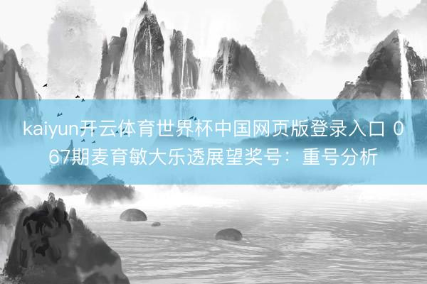 kaiyun开云体育世界杯中国网页版登录入口 067期麦育敏大乐透展望奖号:重号分析