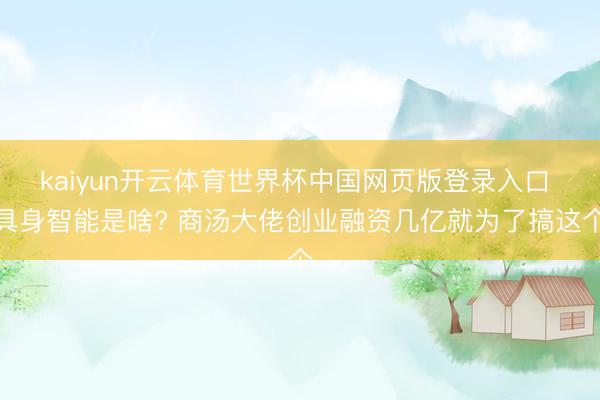kaiyun开云体育世界杯中国网页版登录入口 具身智能是啥? 商汤大佬创业融资几亿就为了搞这个